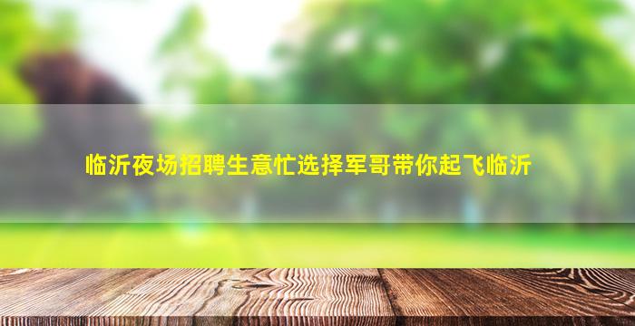 临沂夜场招聘生意忙选择军哥带你起飞临沂